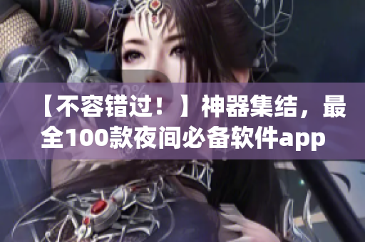 【不容错过！】神器集结，最全100款夜间必备软件app推荐