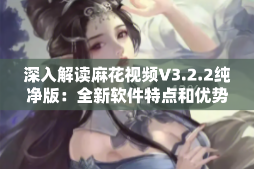 深入解读麻花视频V3.2.2纯净版：全新软件特点和优势分析