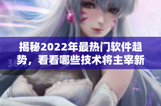 揭秘2022年最热门软件趋势，看看哪些技术将主宰新一年的程序开发