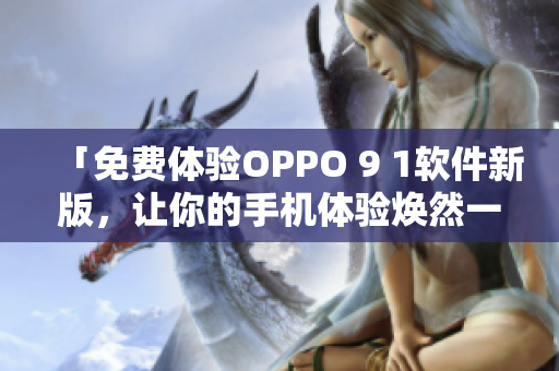 「免费体验OPPO 9 1软件新版，让你的手机体验焕然一新！」