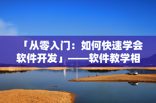 「从零入门：如何快速学会软件开发」——软件教学相关短视频网站