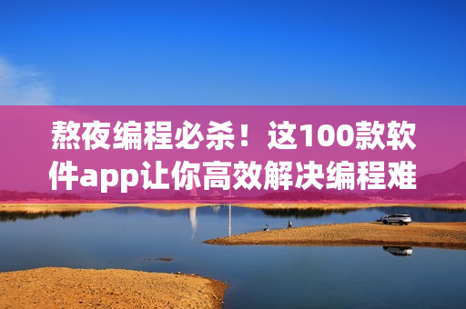 熬夜编程必杀！这100款软件app让你高效解决编程难题！