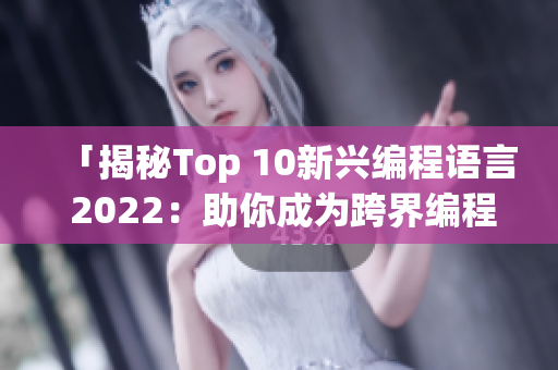 「揭秘Top 10新兴编程语言 2022：助你成为跨界编程高手」