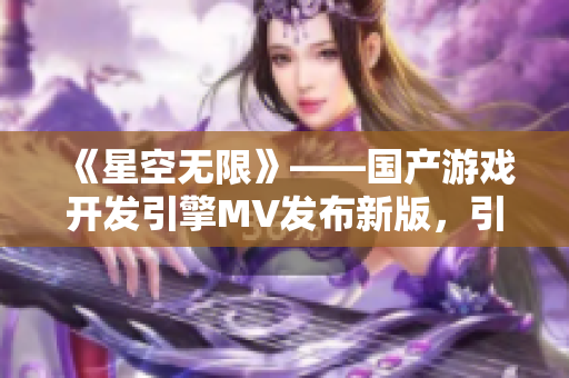 《星空无限》——国产游戏开发引擎MV发布新版，引领软件技术革命