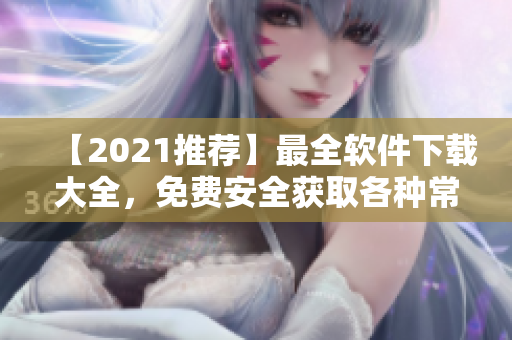 【2021推荐】最全软件下载大全，免费安全获取各种常用软件及操作教程！