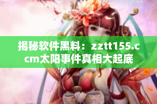 揭秘软件黑料：zztt155.ccm太阳事件真相大起底