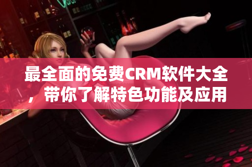 最全面的免费CRM软件大全，带你了解特色功能及应用案例