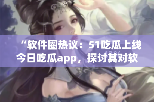 “软件圈热议：51吃瓜上线今日吃瓜app，探讨其对软件优化的影响”