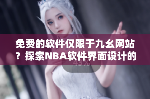 免费的软件仅限于九幺网站？探索NBA软件界面设计的独特之处