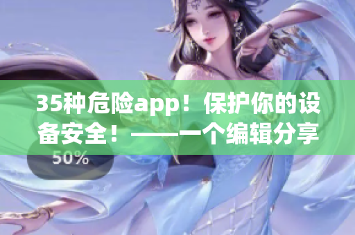 35种危险app！保护你的设备安全！——一个编辑分享的软件使用禁忌清单