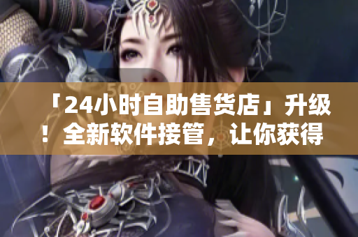 「24小时自助售货店」升级！全新软件接管，让你获得更优质的购物体验