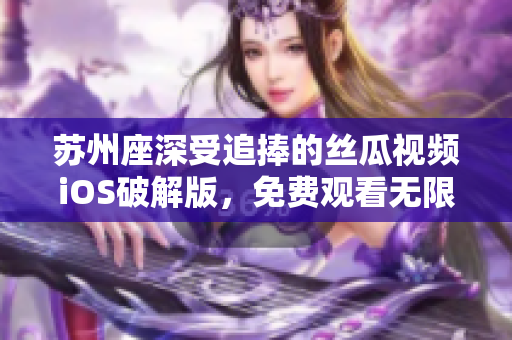 苏州座深受追捧的丝瓜视频iOS破解版，免费观看无限畅享