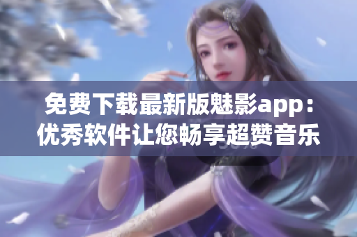 免费下载最新版魅影app：优秀软件让您畅享超赞音乐体验!