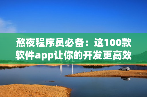 熬夜程序员必备：这100款软件app让你的开发更高效！