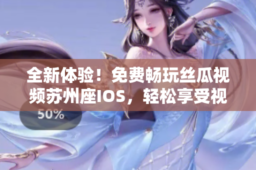 全新体验！免费畅玩丝瓜视频苏州座IOS，轻松享受视觉盛宴