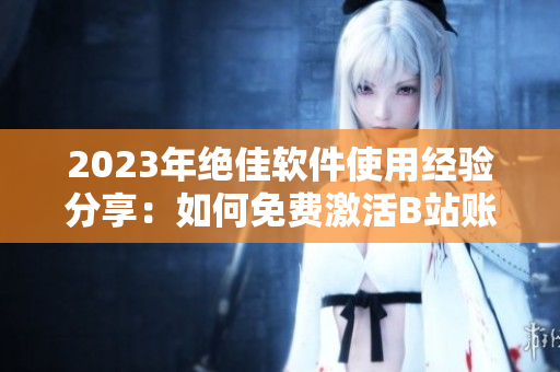 2023年绝佳软件使用经验分享：如何免费激活B站账号！