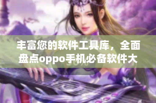 丰富您的软件工具库，全面盘点oppo手机必备软件大全