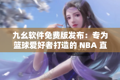 九幺软件免费版发布：专为篮球爱好者打造的 NBA 直播平台