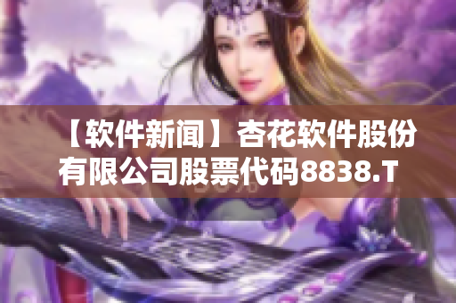 【软件新闻】杏花软件股份有限公司股票代码8838.T出现大涨！