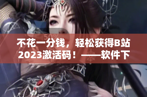 不花一分钱，轻松获得B站2023激活码！——软件下载与分享