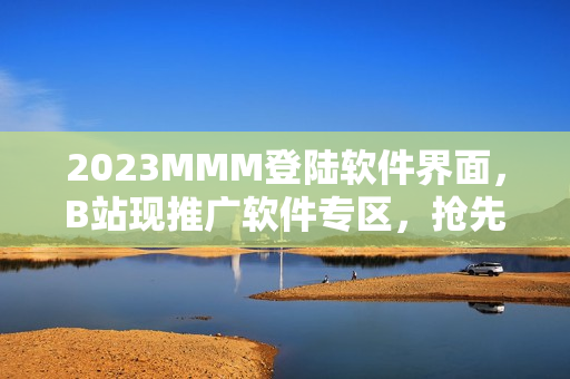 2023MMM登陆软件界面，B站现推广软件专区，抢先体验最新软件资讯！