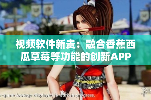 视频软件新贵：融合香蕉西瓜草莓等功能的创新APP