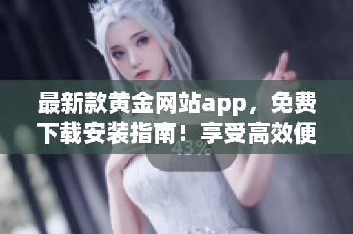 最新款黄金网站app，免费下载安装指南！享受高效便捷的软件服务体验！