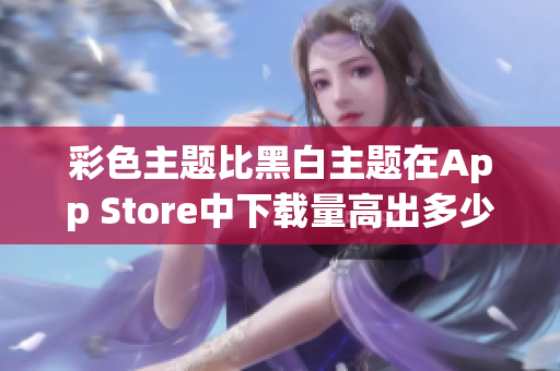 彩色主题比黑白主题在App Store中下载量高出多少？