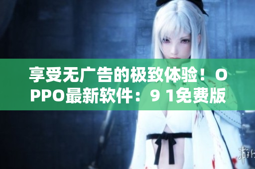 享受无广告的极致体验！OPPO最新软件：9 1免费版