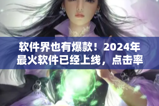 软件界也有爆款！2024年最火软件已经上线，点击率飙升！