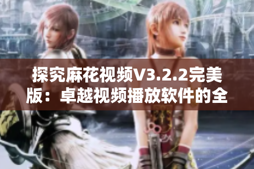 探究麻花视频V3.2.2完美版：卓越视频播放软件的全方位升级