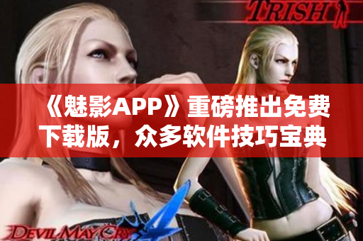 《魅影APP》重磅推出免费下载版，众多软件技巧宝典等你发现！