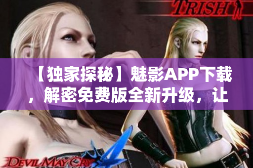 【独家探秘】魅影APP下载，解密免费版全新升级，让你体验更多软件魅力！