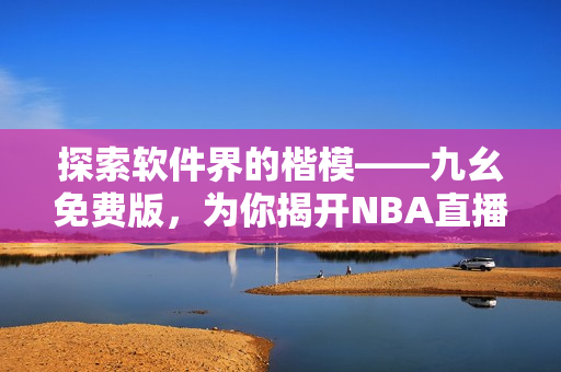 探索软件界的楷模——九幺免费版，为你揭开NBA直播新篇章！