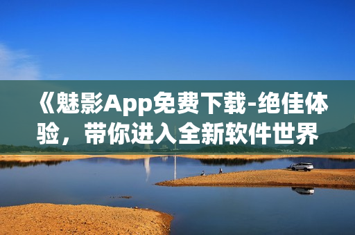 《魅影App免费下载-绝佳体验，带你进入全新软件世界》