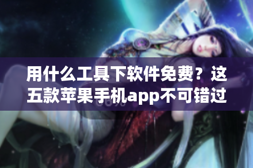 用什么工具下软件免费？这五款苹果手机app不可错过！