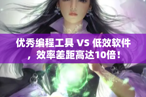 优秀编程工具 VS 低效软件，效率差距高达10倍！