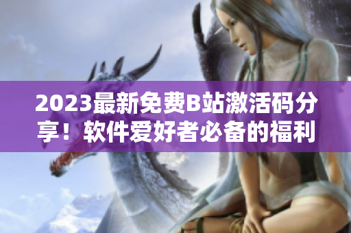 2023最新免费B站激活码分享！软件爱好者必备的福利！