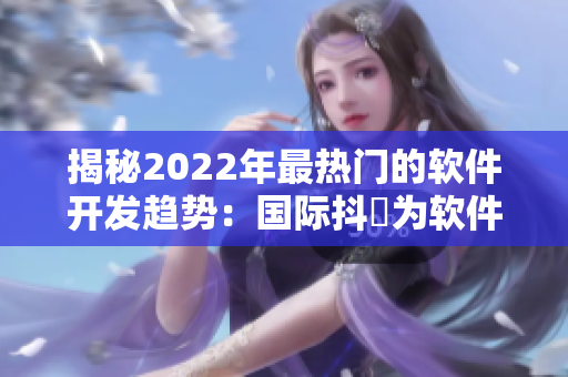 揭秘2022年最热门的软件开发趋势：国际抖抈为软件产业带来全新机遇