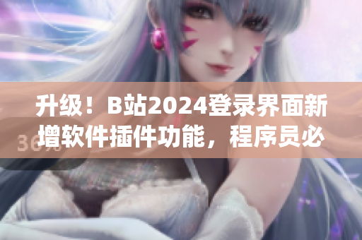 升级！B站2024登录界面新增软件插件功能，程序员必备神器！)