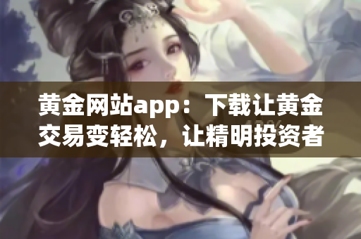 黄金网站app：下载让黄金交易变轻松，让精明投资者更得心应手！