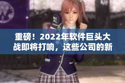 重磅！2022年软件巨头大战即将打响，这些公司的新战略你需要了解！