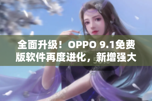 全面升级！OPPO 9.1免费版软件再度进化，新增强大特性与更优体验