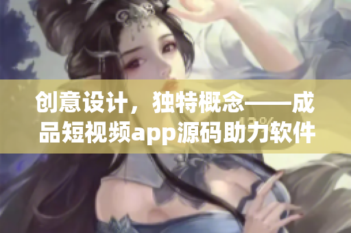 创意设计，独特概念——成品短视频app源码助力软件开发者