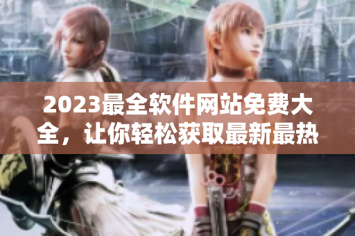 2023最全软件网站免费大全，让你轻松获取最新最热门软件