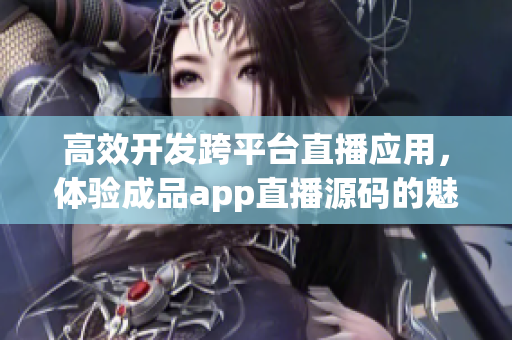 高效开发跨平台直播应用，体验成品app直播源码的魅力