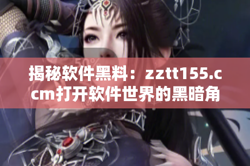 揭秘软件黑料：zztt155.ccm打开软件世界的黑暗角落