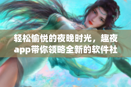 轻松愉悦的夜晚时光，趣夜app带你领略全新的软件社交体验