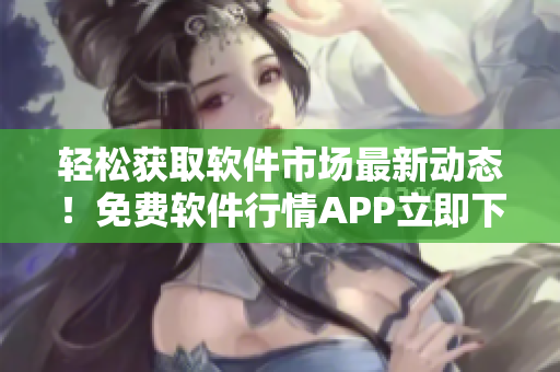 轻松获取软件市场最新动态！免费软件行情APP立即下载！