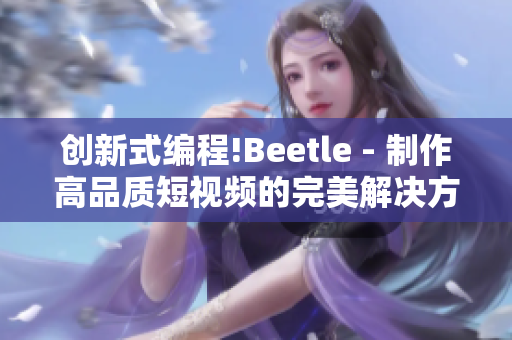 创新式编程!Beetle - 制作高品质短视频的完美解决方案